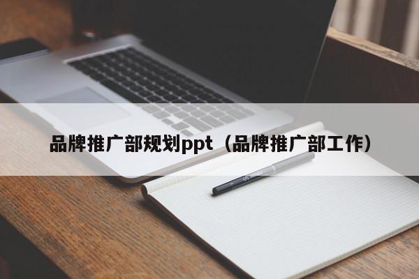 品牌推廣部規(guī)劃ppt(品牌推廣部工作)