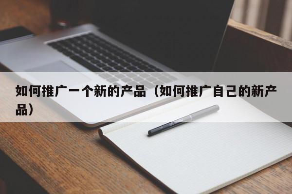 如何推廣一個新的產(chǎn)品(如何推廣自己的新產(chǎn)品)
